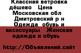 Классная ветровка дёшево › Цена ­ 500 - Московская обл., Дмитровский р-н Одежда, обувь и аксессуары » Женская одежда и обувь   